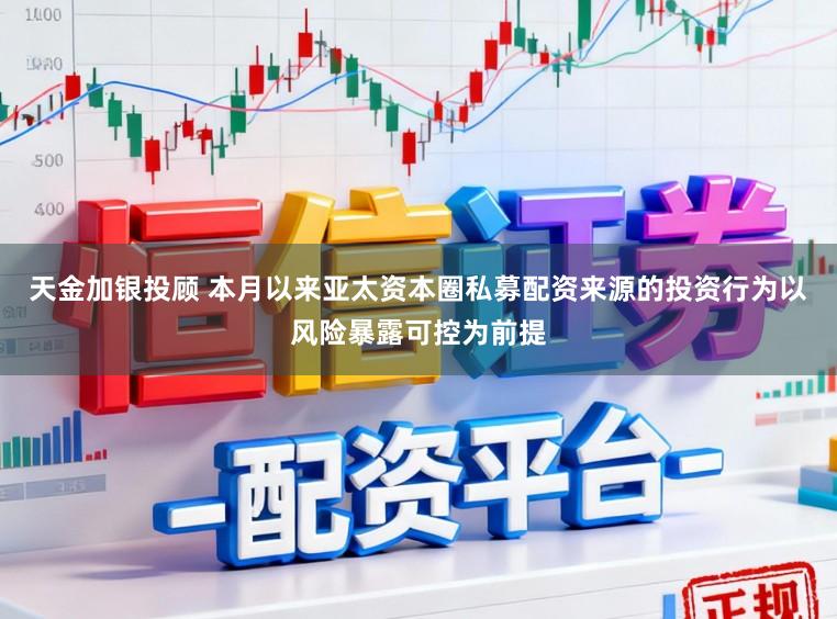 天金加银投顾 本月以来亚太资本圈私募配资来源的投资行为以风险暴露可控为前提