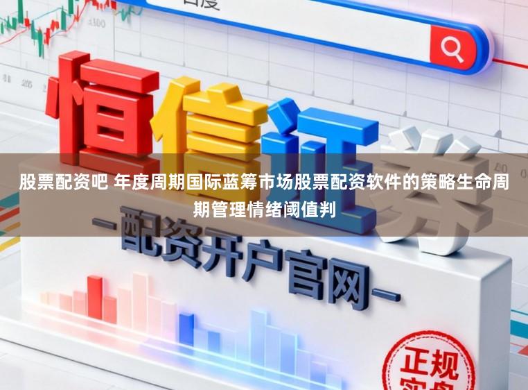 股票配资吧 年度周期国际蓝筹市场股票配资软件的策略生命周期管理情绪阈值判