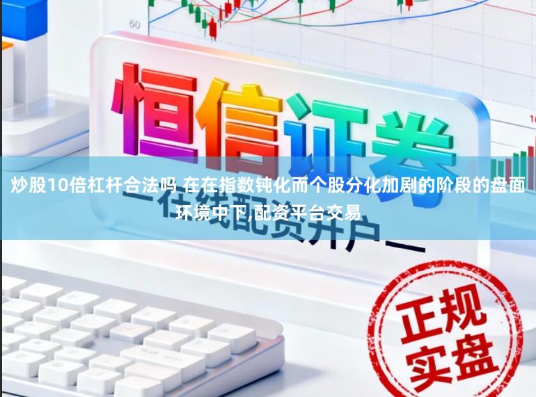 炒股10倍杠杆合法吗 在在指数钝化而个股分化加剧的阶段的盘面环境中下，配资平台交易