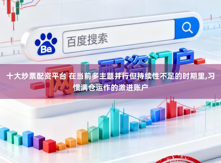 十大炒票配资平台 在当前多主题并行但持续性不足的时期里，习惯满仓运作的激进账户