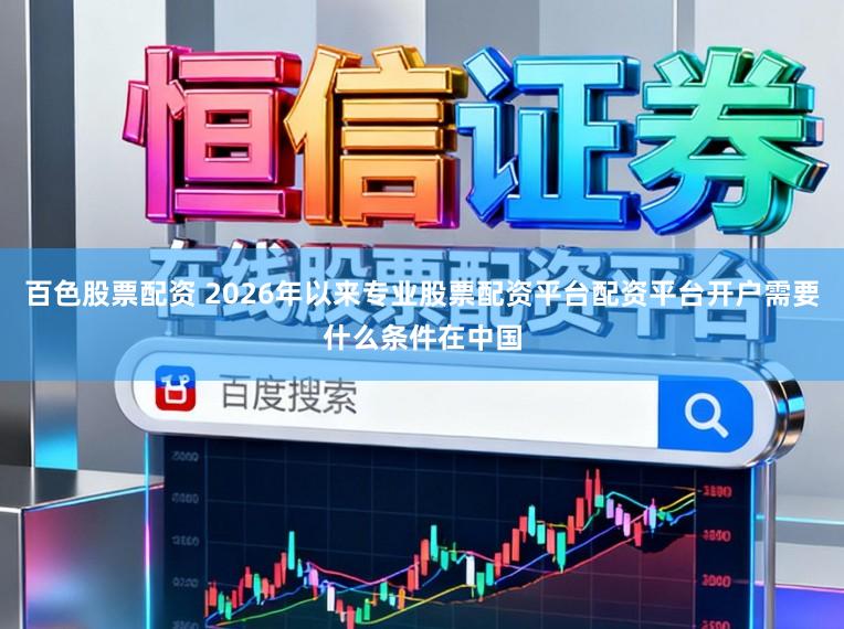 百色股票配资 2026年以来专业股票配资平台配资平台开户需要什么条件在中国