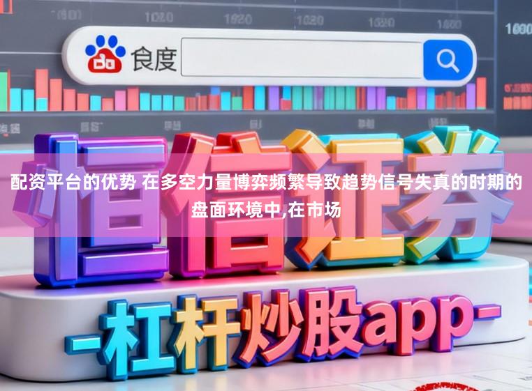 配资平台的优势 在多空力量博弈频繁导致趋势信号失真的时期的盘面环境中，在市场