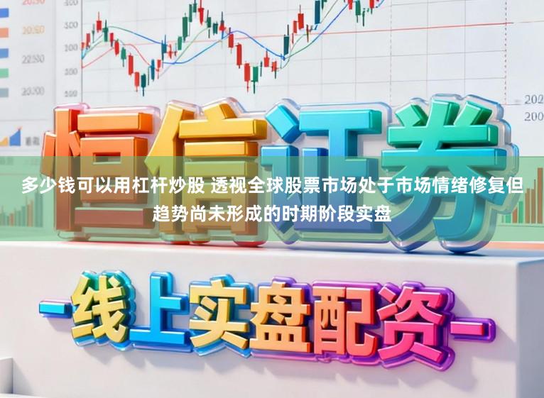 多少钱可以用杠杆炒股 透视全球股票市场处于市场情绪修复但趋势尚未形成的时期阶段实盘