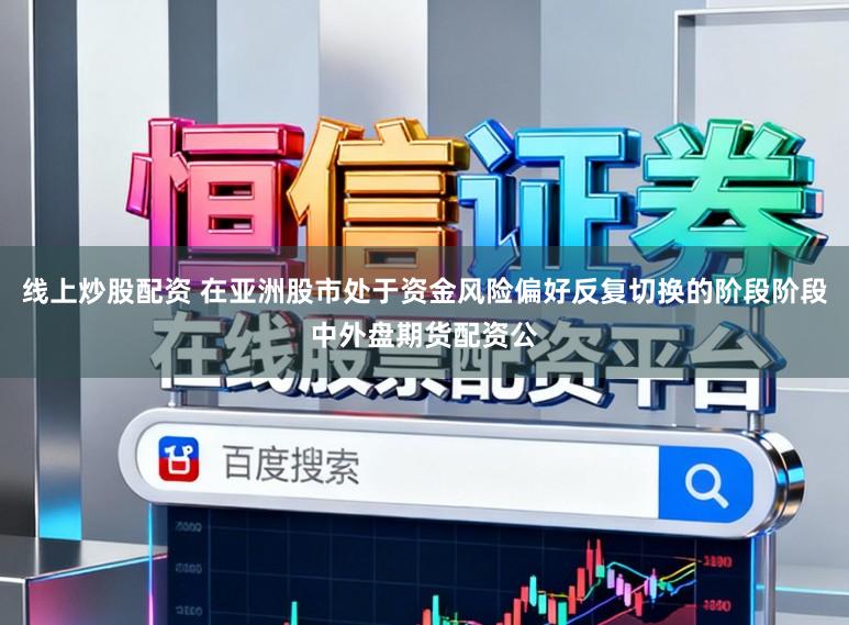 线上炒股配资 在亚洲股市处于资金风险偏好反复切换的阶段阶段中外盘期货配资公