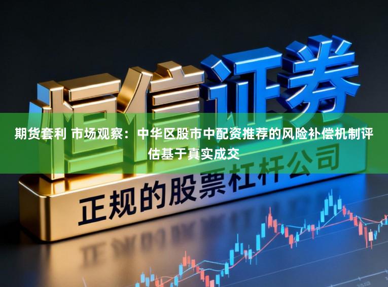 期货套利 市场观察：中华区股市中配资推荐的风险补偿机制评估基于真实成交