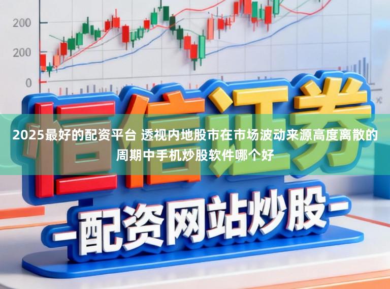 2025最好的配资平台 透视内地股市在市场波动来源高度离散的周期中手机炒股软件哪个好