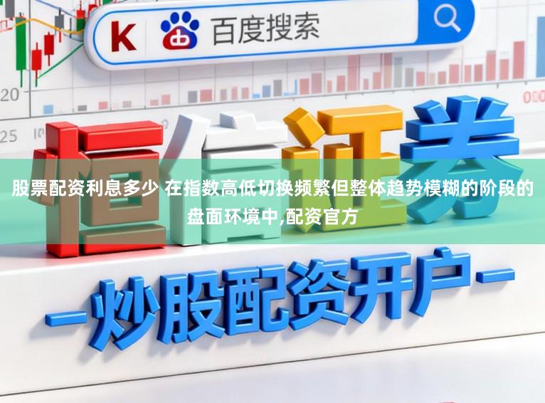 股票配资利息多少 在指数高低切换频繁但整体趋势模糊的阶段的盘面环境中,配资官方