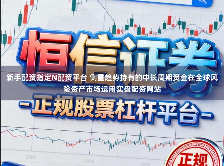 新手配资指定N配资平台 侧重趋势持有的中长周期资金在全球风险资产市场运用实盘配资网站