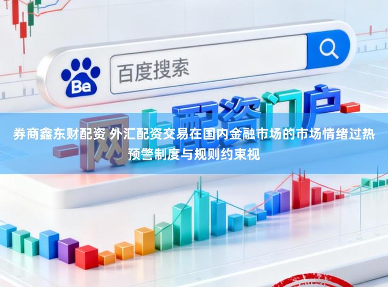 券商鑫东财配资 外汇配资交易在国内金融市场的市场情绪过热预警制度与规则约束视