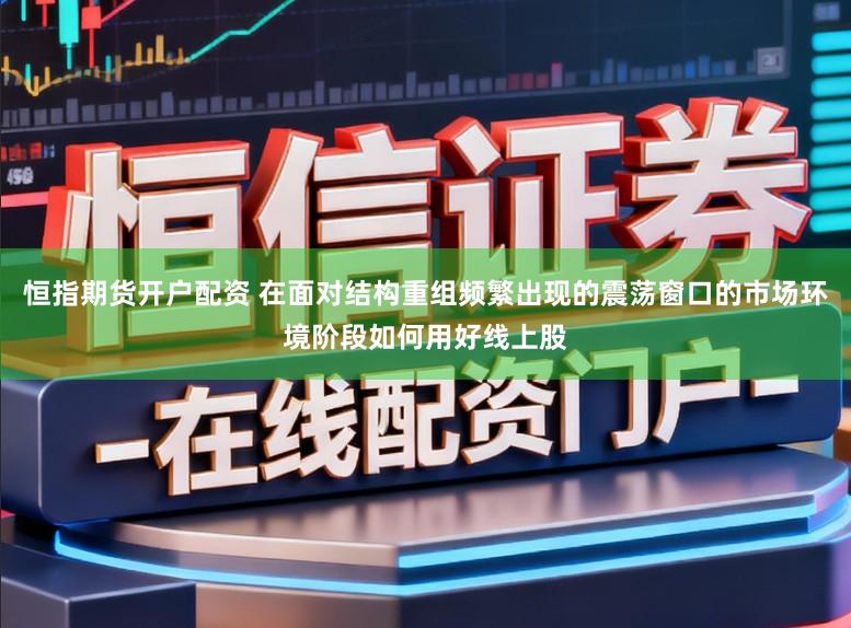 恒指期货开户配资 在面对结构重组频繁出现的震荡窗口的市场环境阶段如何用好线上股