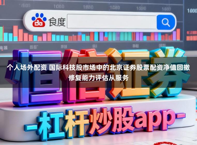 个人场外配资 国际科技股市场中的北京证券股票配资净值回撤修复能力评估从服务
