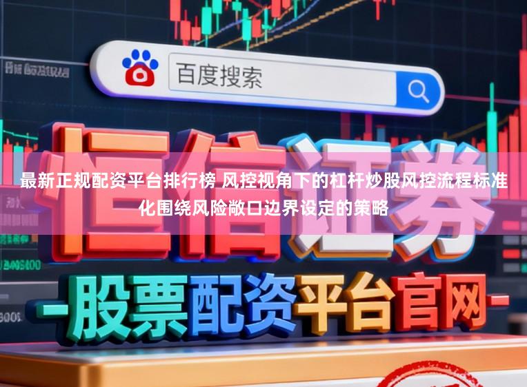 最新正规配资平台排行榜 风控视角下的杠杆炒股风控流程标准化围绕风险敞口边界设定的策略