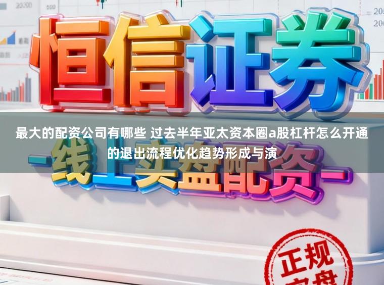 最大的配资公司有哪些 过去半年亚太资本圈a股杠杆怎么开通的退出流程优化趋势形成与演
