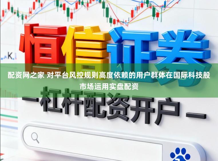 配资网之家 对平台风控规则高度依赖的用户群体在国际科技股市场运用实盘配资