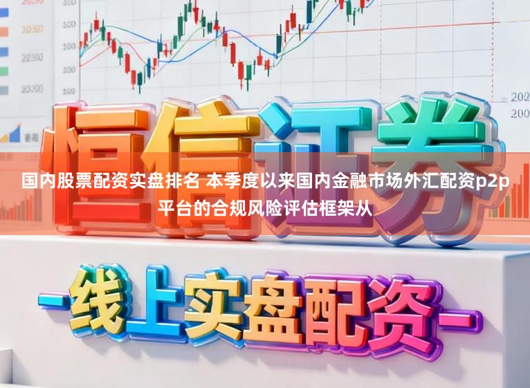 国内股票配资实盘排名 本季度以来国内金融市场外汇配资p2p平台的合规风险评估框架从