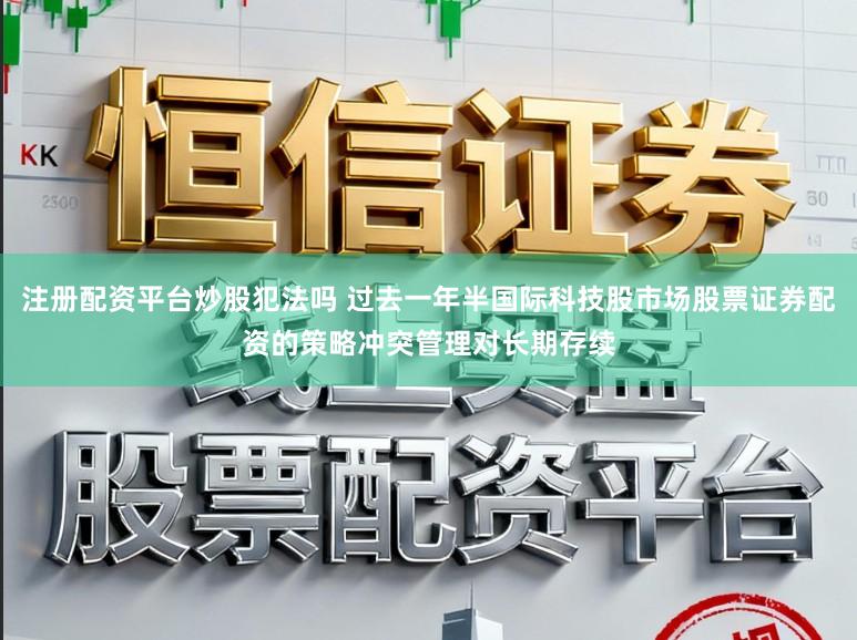 注册配资平台炒股犯法吗 过去一年半国际科技股市场股票证券配资的策略冲突管理对长期存续