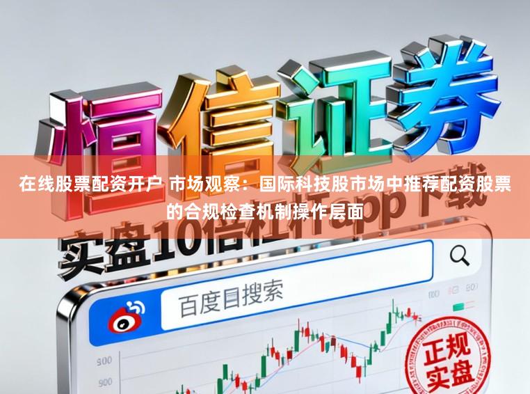 在线股票配资开户 市场观察：国际科技股市场中推荐配资股票的合规检查机制操作层面