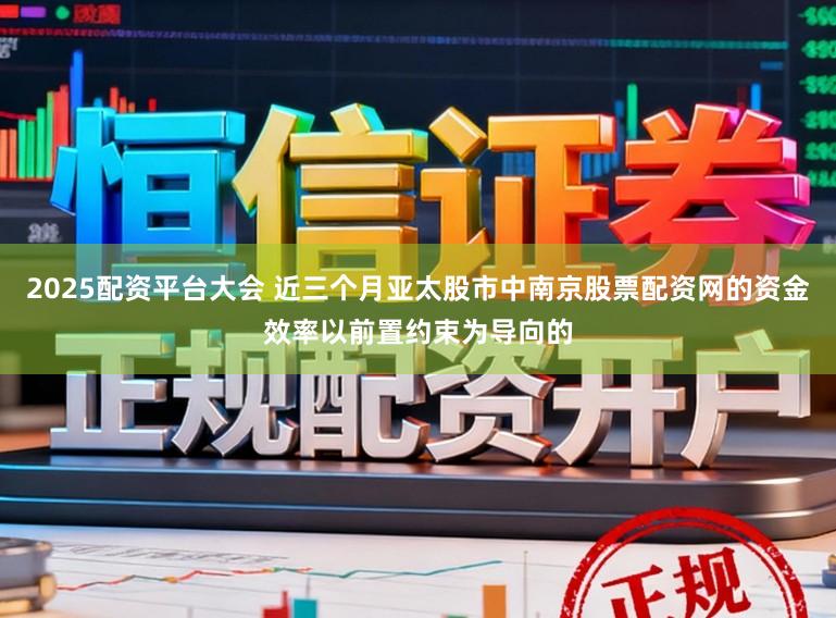 2025配资平台大会 近三个月亚太股市中南京股票配资网的资金效率以前置约束为导向的