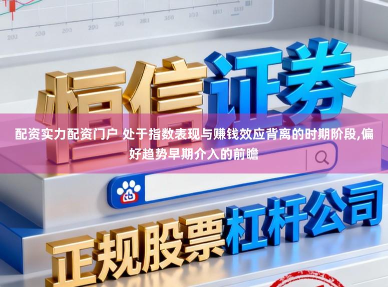配资实力配资门户 处于指数表现与赚钱效应背离的时期阶段，偏好趋势早期介入的前瞻