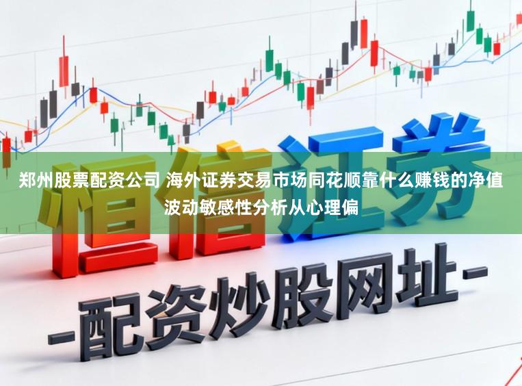 郑州股票配资公司 海外证券交易市场同花顺靠什么赚钱的净值波动敏感性分析从心理偏