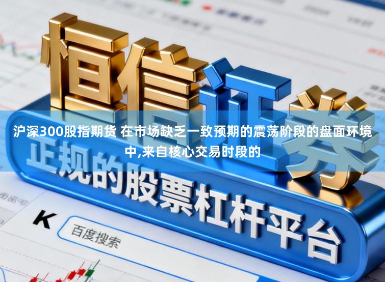 沪深300股指期货 在市场缺乏一致预期的震荡阶段的盘面环境中，来自核心交易时段的