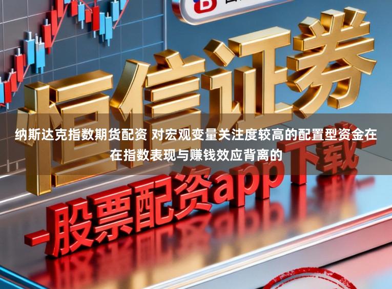 纳斯达克指数期货配资 对宏观变量关注度较高的配置型资金在在指数表现与赚钱效应背离的