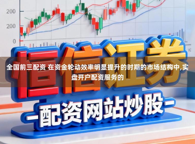 全国前三配资 在资金轮动效率明显提升的时期的市场结构中，实盘开户配资服务的