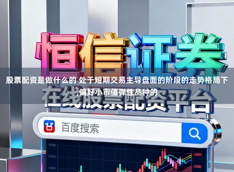 股票配资是做什么的 处于短期交易主导盘面的阶段的走势格局下，偏好小市值弹性品种的