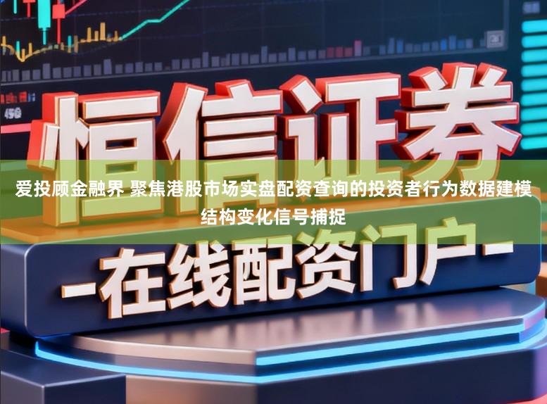 爱投顾金融界 聚焦港股市场实盘配资查询的投资者行为数据建模结构变化信号捕捉