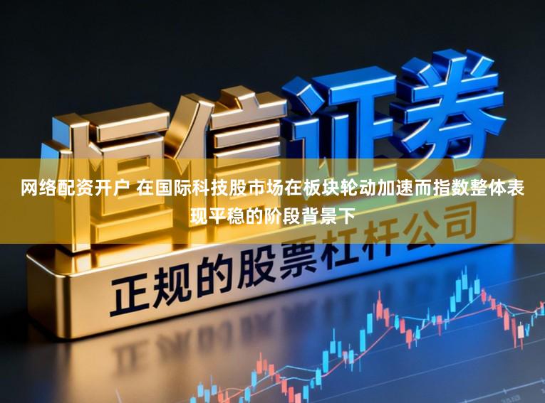网络配资开户 在国际科技股市场在板块轮动加速而指数整体表现平稳的阶段背景下