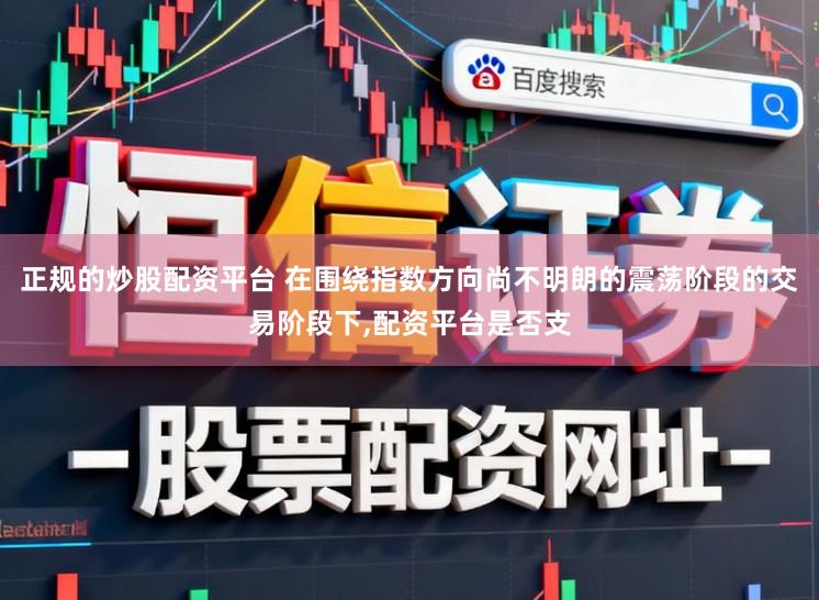 正规的炒股配资平台 在围绕指数方向尚不明朗的震荡阶段的交易阶段下，配资平台是否支