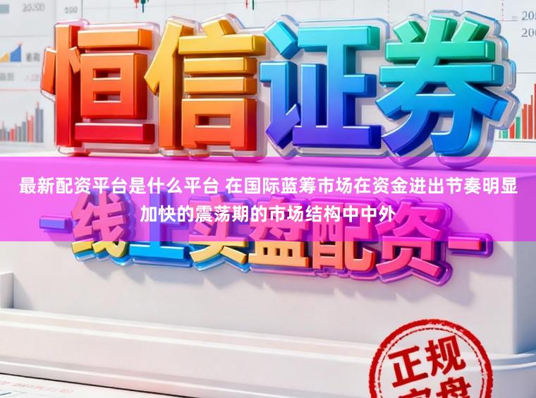 最新配资平台是什么平台 在国际蓝筹市场在资金进出节奏明显加快的震荡期的市场结构中中外