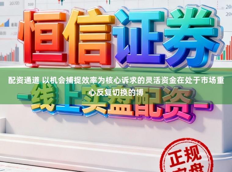 配资通道 以机会捕捉效率为核心诉求的灵活资金在处于市场重心反复切换的博