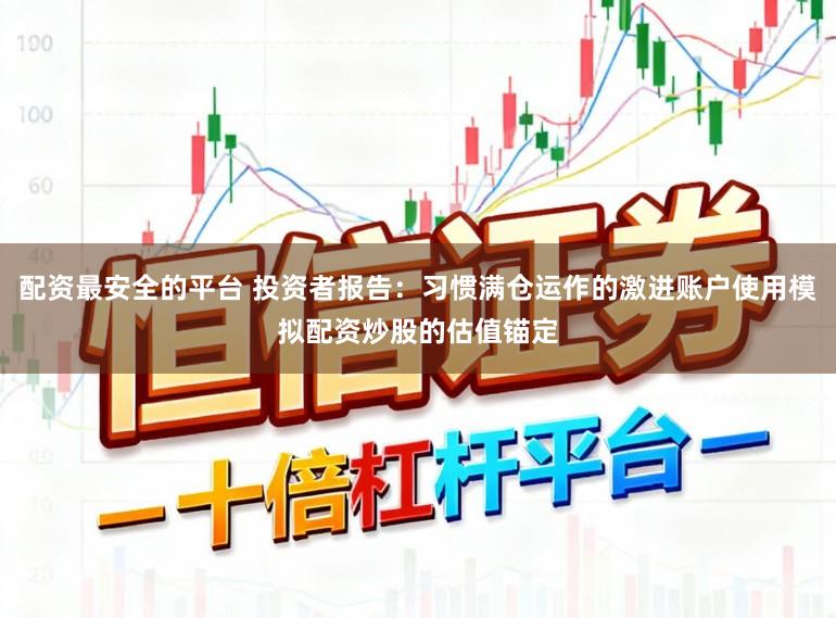 配资最安全的平台 投资者报告：习惯满仓运作的激进账户使用模拟配资炒股的估值锚定