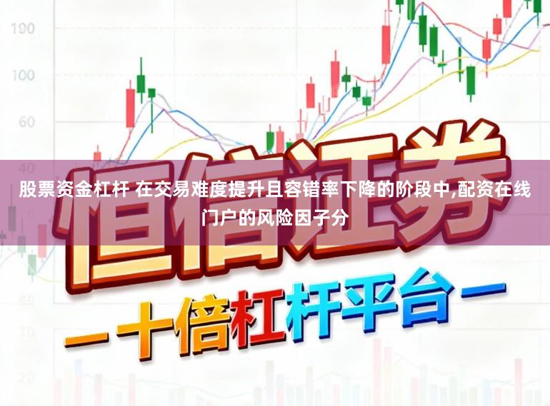 股票资金杠杆 在交易难度提升且容错率下降的阶段中，配资在线门户的风险因子分