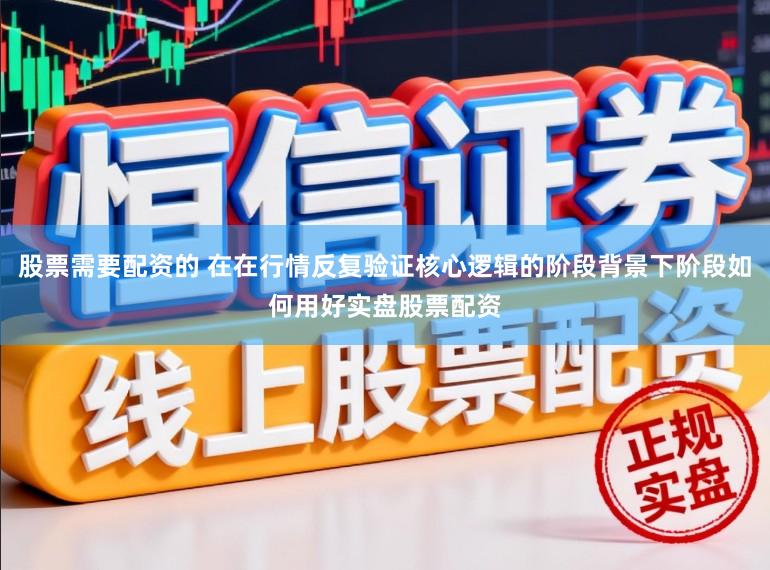 股票需要配资的 在在行情反复验证核心逻辑的阶段背景下阶段如何用好实盘股票配资