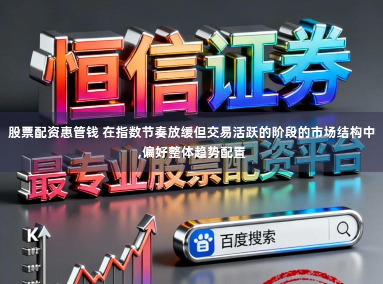 股票配资惠管钱 在指数节奏放缓但交易活跃的阶段的市场结构中，偏好整体趋势配置