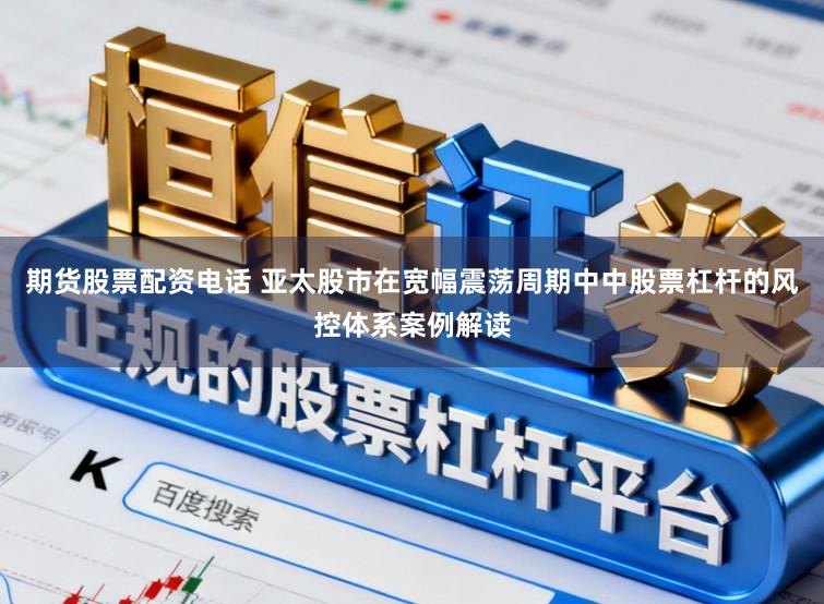 期货股票配资电话 亚太股市在宽幅震荡周期中中股票杠杆的风控体系案例解读