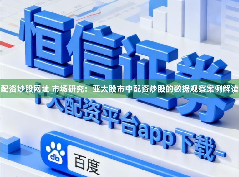 配资炒股网址 市场研究：亚太股市中配资炒股的数据观察案例解读