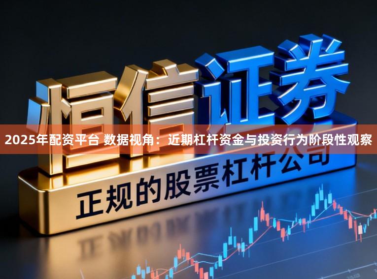 2025年配资平台 数据视角：近期杠杆资金与投资行为阶段性观察