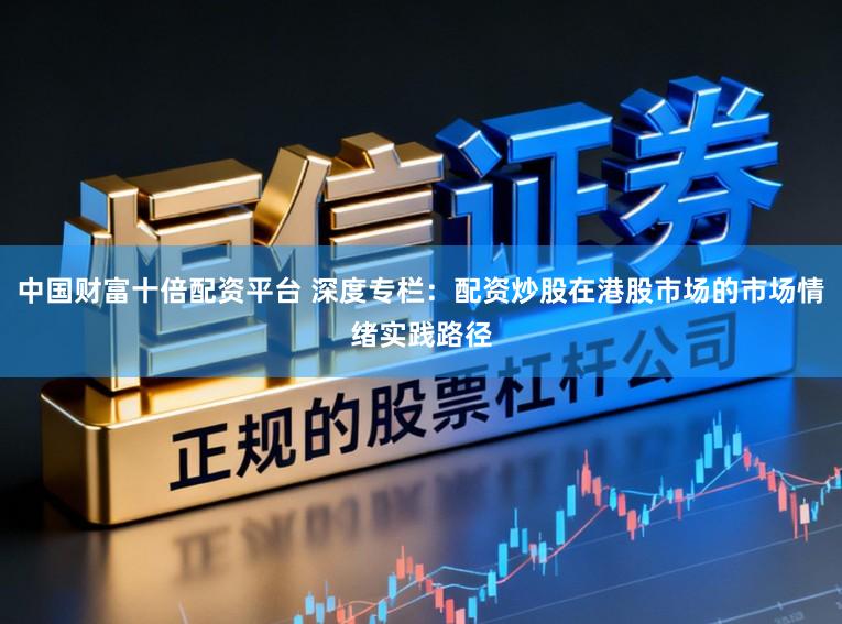 中国财富十倍配资平台 深度专栏：配资炒股在港股市场的市场情绪实践路径