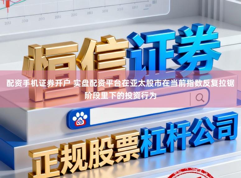 配资手机证券开户 实盘配资平台在亚太股市在当前指数反复拉锯阶段里下的投资行为