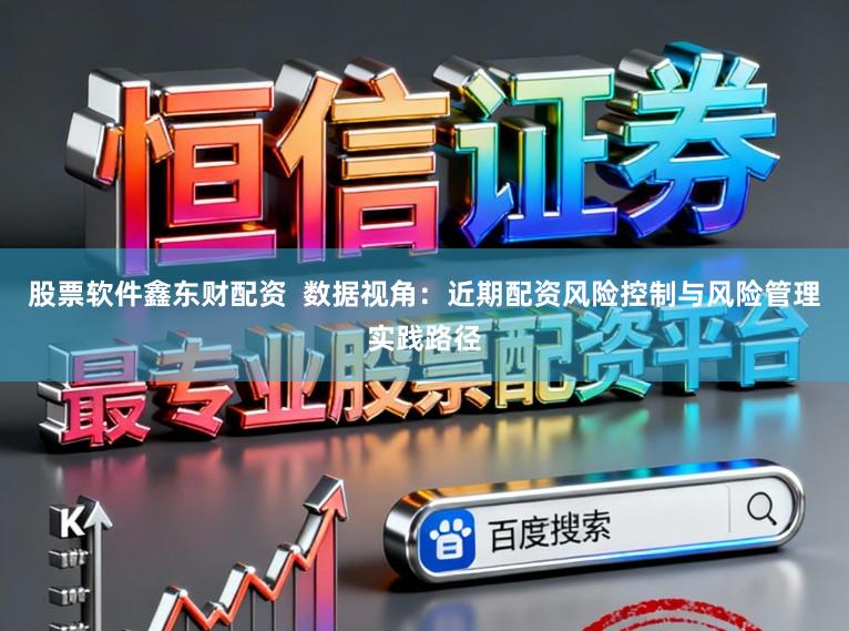 股票软件鑫东财配资 数据视角:近期配资风险控制与风险管理实践路径