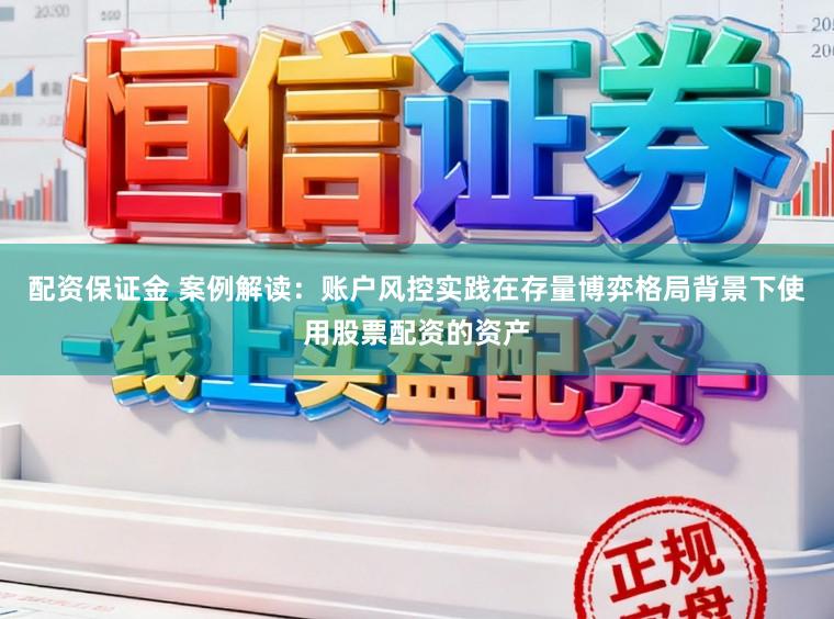 配资保证金 案例解读：账户风控实践在存量博弈格局背景下使用股票配资的资产