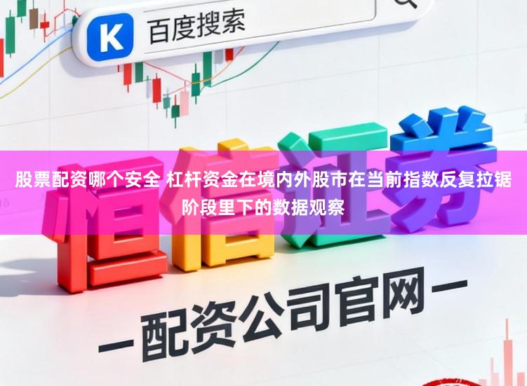 股票配资哪个安全 杠杆资金在境内外股市在当前指数反复拉锯阶段里下的数据观察