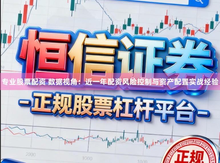 专业股票配资 数据视角：近一年配资风险控制与资产配置实战经验