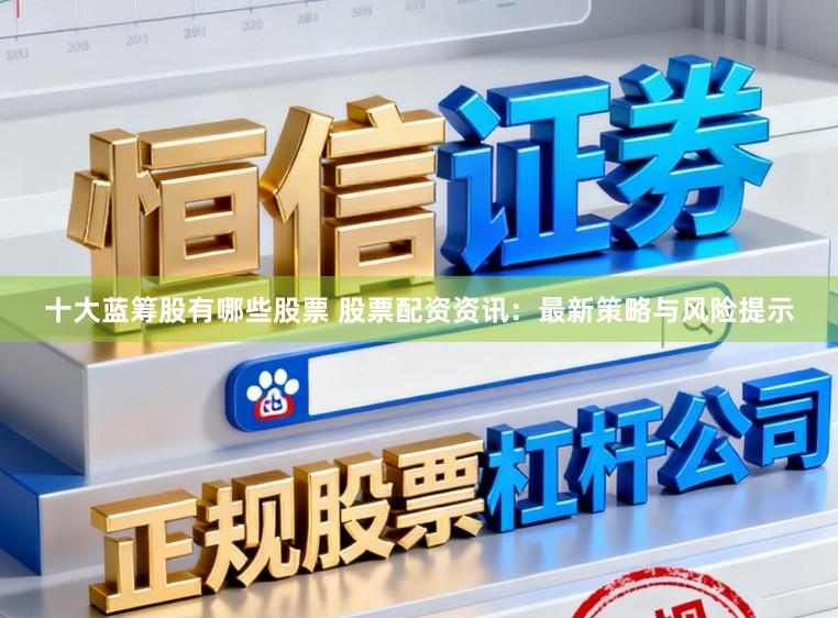 十大蓝筹股有哪些股票 股票配资资讯：最新策略与风险提示