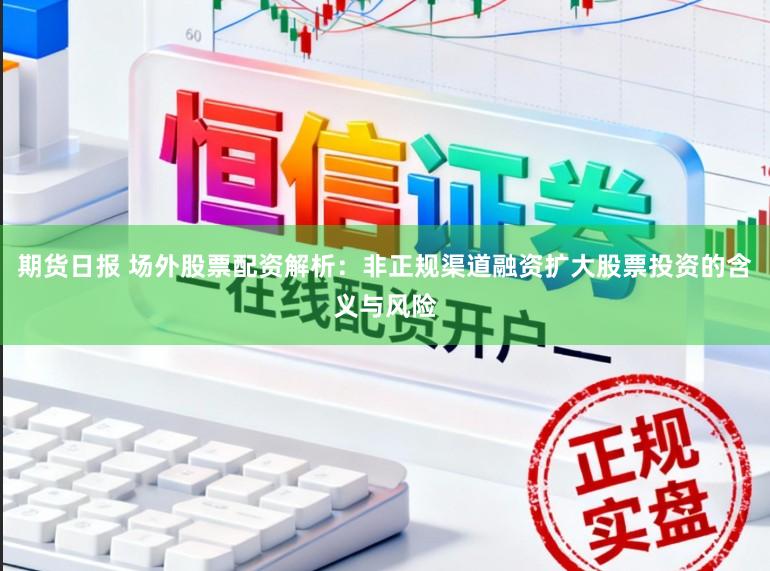 期货日报 场外股票配资解析:非正规渠道融资扩大股票投资的含义与风险