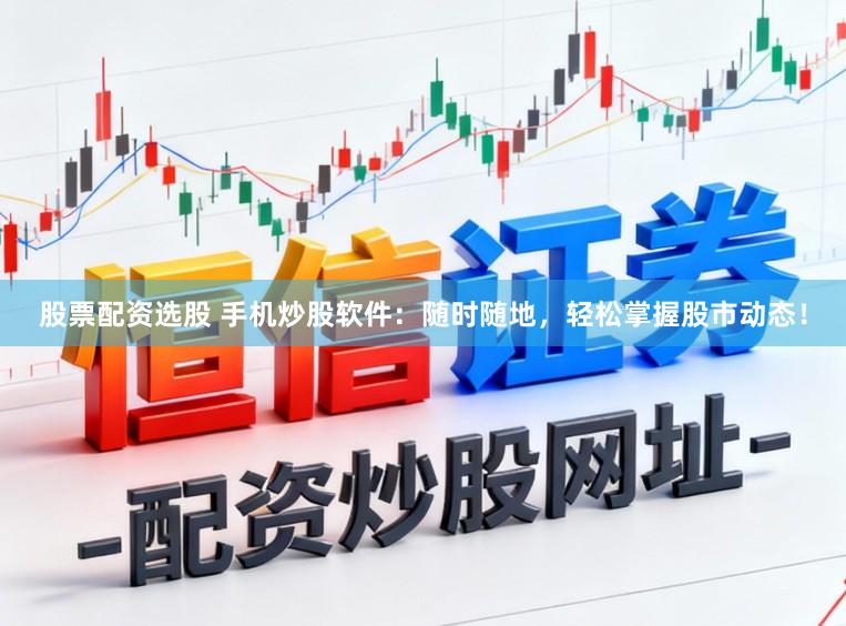 股票配资选股 手机炒股软件:随时随地,轻松掌握股市动态!