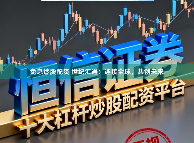 免息炒股配资 世纪汇通：连接全球，共创未来